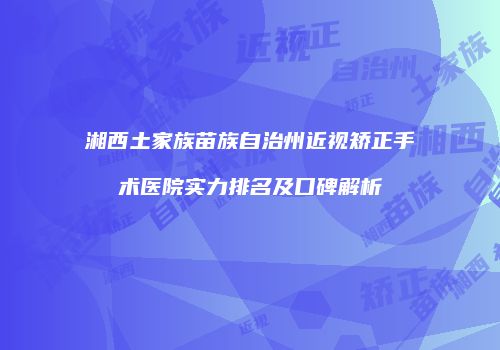 湘西土家族苗族自治州近视矫正手术医院实力排名及口碑解析