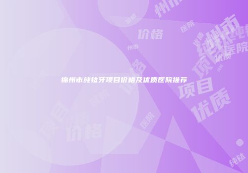 锦州市纯钛牙项目价格及优质医院推荐