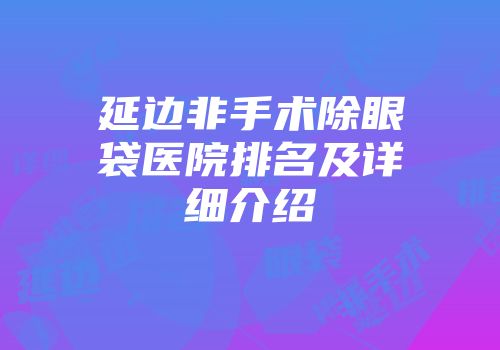延边非手术除眼袋医院排名及详细介绍