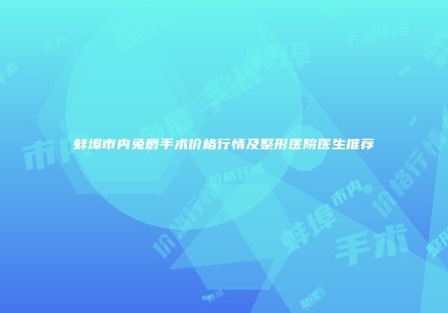 蚌埠市内兔唇手术价格行情及整形医院医生推荐