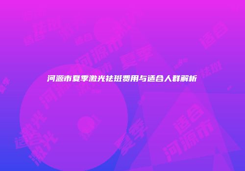 河源市夏季激光祛斑费用与适合人群解析