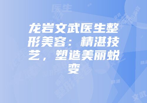 龙岩文武医生整形美容：精湛技艺，塑造美丽蜕变