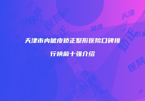 天津市内眦皮矫正整形医院口碑排行榜前十强介绍