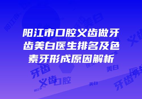 阳江市口腔义齿做牙齿美白医生排名及色素牙形成原因解析