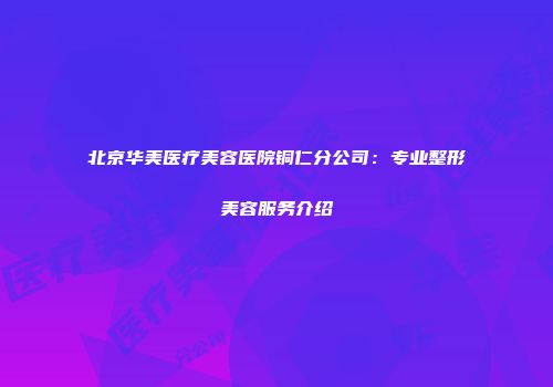 北京华美医疗美容医院铜仁分公司：专业整形美容服务介绍