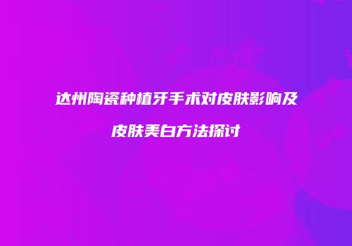 达州陶瓷种植牙手术对皮肤影响及皮肤美白方法探讨
