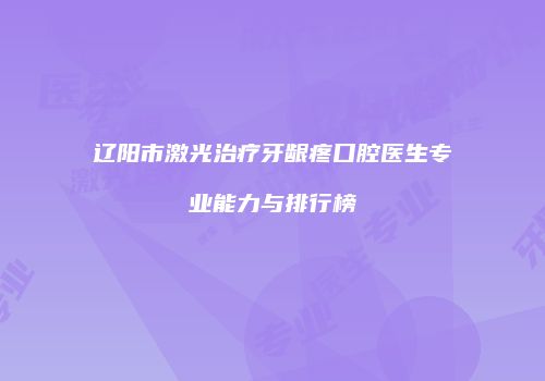 辽阳市激光治疗牙龈疼口腔医生专业能力与排行榜