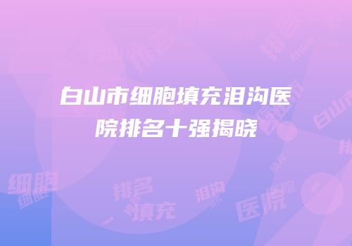 白山市细胞填充泪沟医院排名十强揭晓