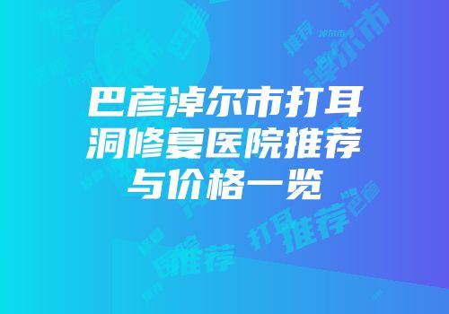 巴彦淖尔市打耳洞修复医院推荐与价格一览