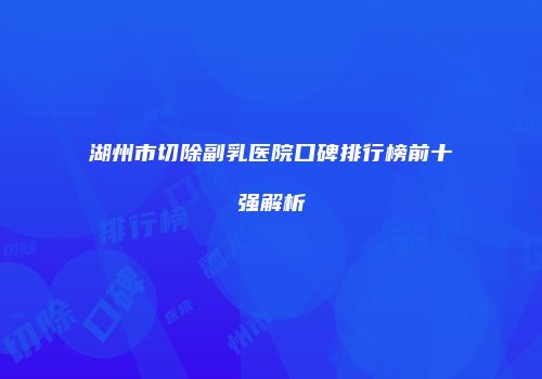 湖州市切除副乳医院口碑排行榜前十强解析