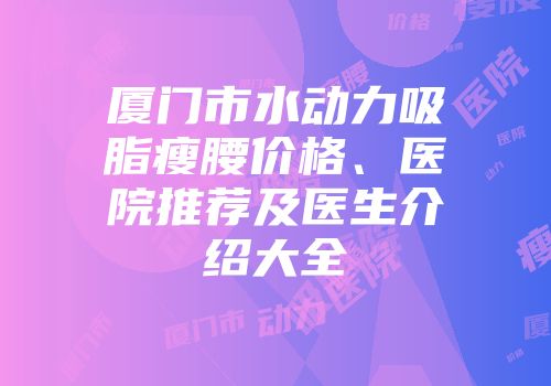 厦门市水动力吸脂瘦腰价格、医院推荐及医生介绍大全