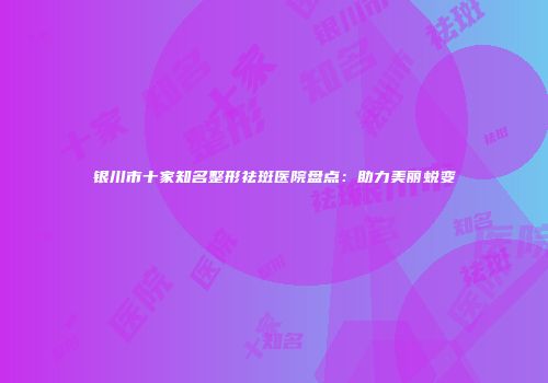 银川市十家知名整形祛斑医院盘点：助力美丽蜕变
