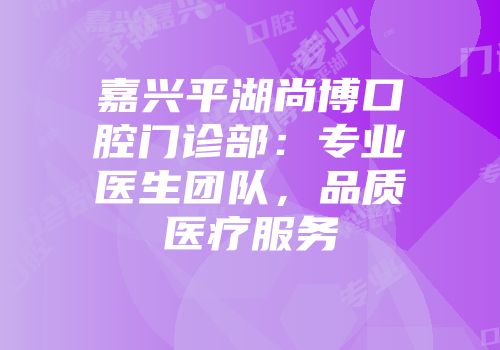 嘉兴平湖尚博口腔门诊部：专业医生团队，品质医疗服务