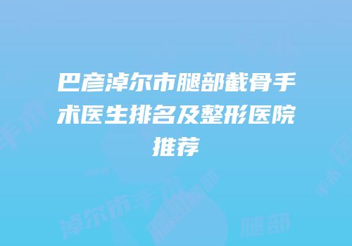 巴彦淖尔市腿部截骨手术医生排名及整形医院推荐
