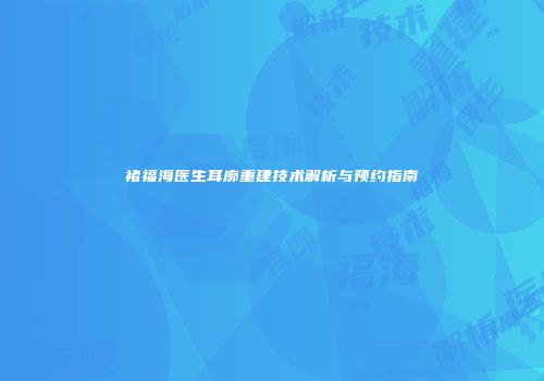 褚福海医生耳廓重建技术解析与预约指南