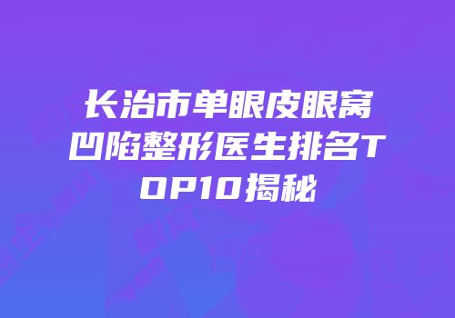 长治市单眼皮眼窝凹陷整形医生排名TOP10揭秘