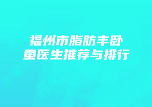 福州市脂肪丰卧蚕医生推荐与排行