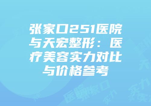 张家口251医院与天宏整形：医疗美容实力对比与价格参考
