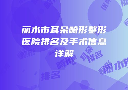 丽水市耳朵畸形整形医院排名及手术信息详解