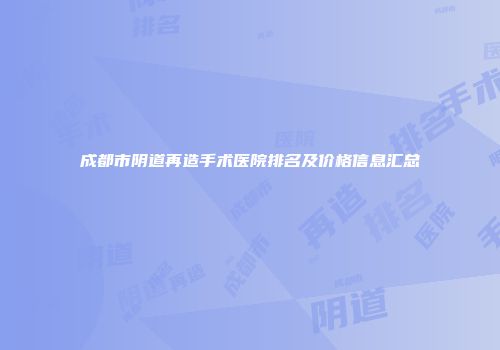 成都市阴道再造手术医院排名及价格信息汇总