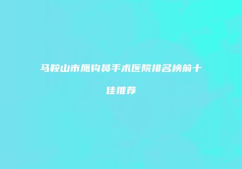 马鞍山市鹰钩鼻手术医院排名榜前十佳推荐