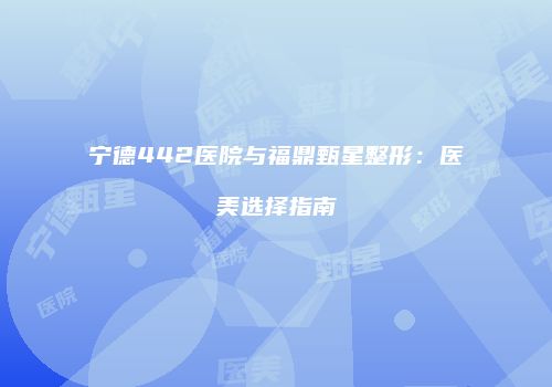 宁德442医院与福鼎甄星整形：医美选择指南