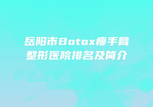 岳阳市Botox瘦手臂整形医院排名及简介