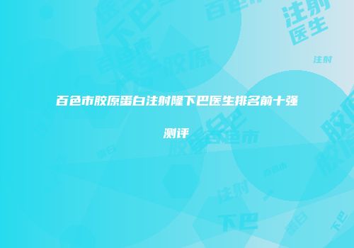 百色市胶原蛋白注射隆下巴医生排名前十强测评