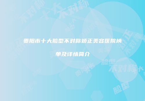 贵阳市十大脸型不对称矫正美容医院榜单及详情简介