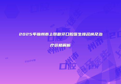 2025年锦州市上颚龅牙口腔医生排名榜及治疗价格解析
