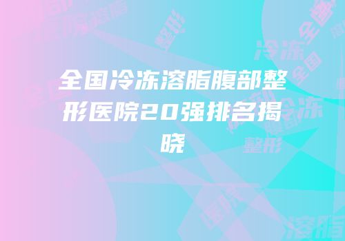 全国冷冻溶脂腹部整形医院20强排名揭晓