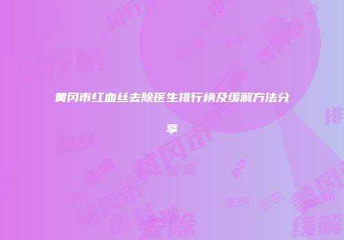 黄冈市红血丝去除医生排行榜及缓解方法分享