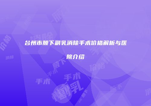 台州市腋下副乳消除手术价格解析与医院介绍