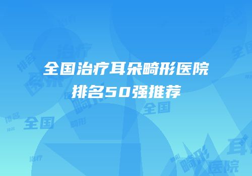 全国治疗耳朵畸形医院排名50强推荐