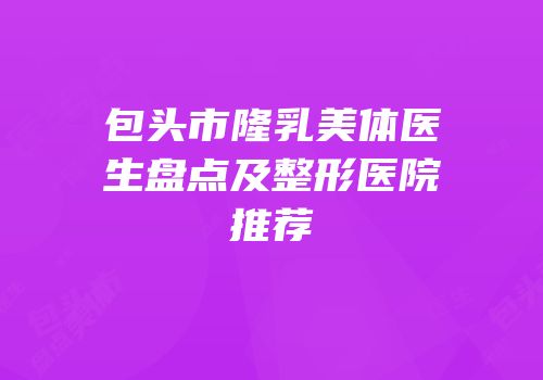 包头市隆乳美体医生盘点及整形医院推荐