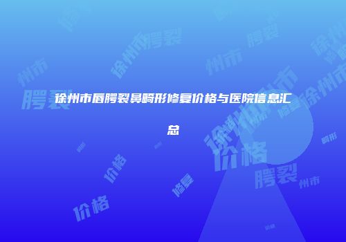 徐州市唇腭裂鼻畸形修复价格与医院信息汇总