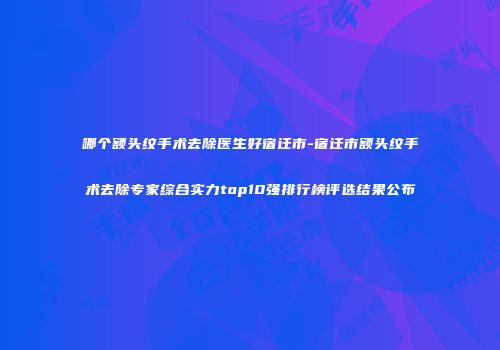 哪个额头纹手术去除医生好宿迁市-宿迁市额头纹手术去除专家综合实力top10强排行榜评选结果公布