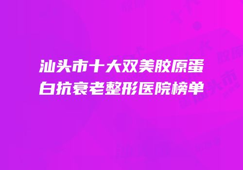 汕头市十大双美胶原蛋白抗衰老整形医院榜单