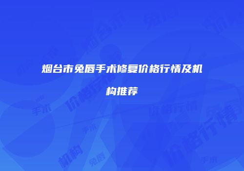 烟台市兔唇手术修复价格行情及机构推荐