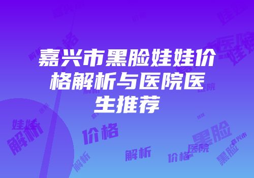 嘉兴市黑脸娃娃价格解析与医院医生推荐