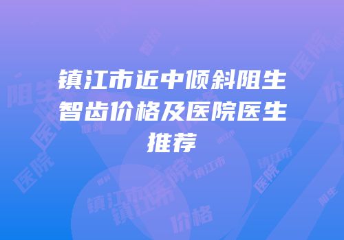 镇江市近中倾斜阻生智齿价格及医院医生推荐