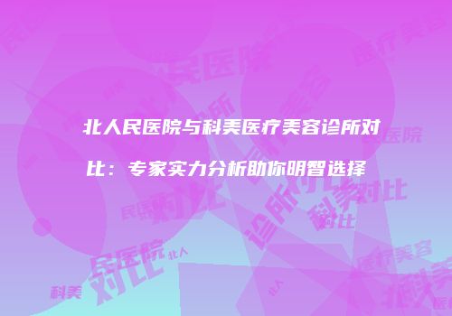 粵北人民医院与科美医疗美容诊所对比：专家实力分析助你明智选择