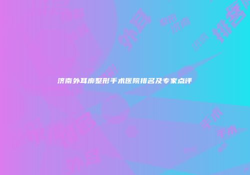 济南外耳廓整形手术医院排名及专家点评