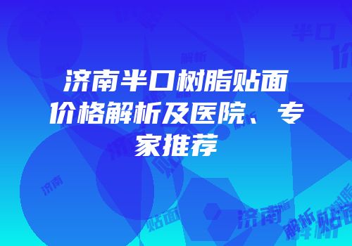 济南半口树脂贴面价格解析及医院、专家推荐