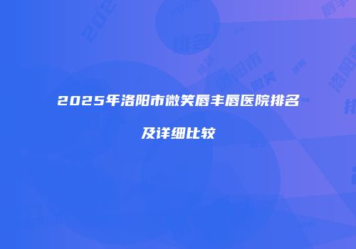 2025年洛阳市微笑唇丰唇医院排名及详细比较