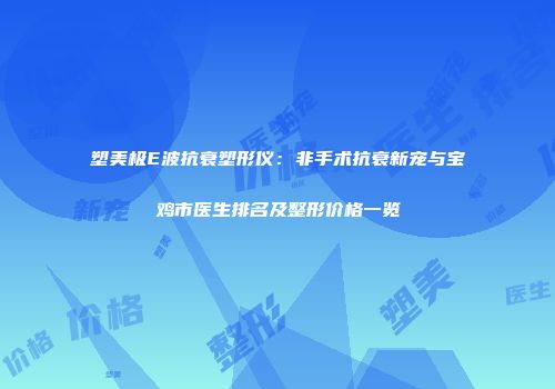 塑美极E波抗衰塑形仪：非手术抗衰新宠与宝鸡市医生排名及整形价格一览