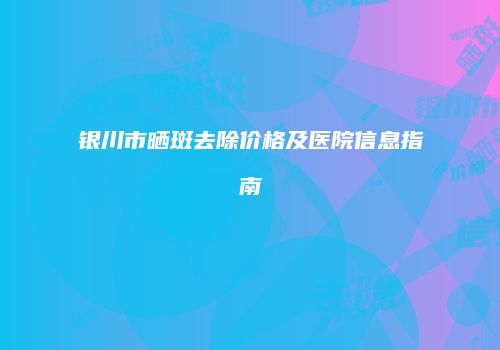 银川市晒斑去除价格及医院信息指南