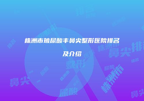 株洲市玻尿酸丰鼻尖整形医院排名及介绍