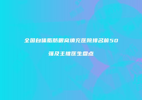 全国自体脂肪眼窝填充医院排名前50强及主推医生盘点