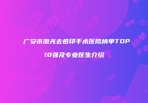 广安市激光去痘印手术医院榜单TOP10强及专业医生介绍